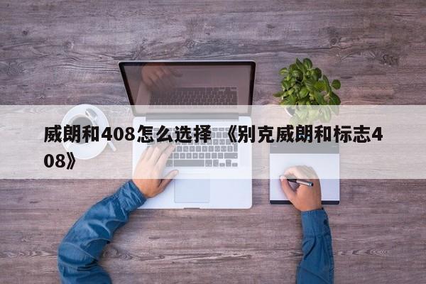 威朗和408怎么选择 《别克威朗和标志408》