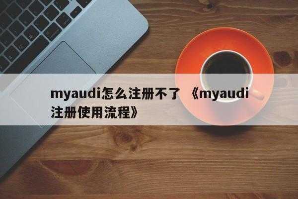 myaudi怎么注册不了 《myaudi注册使用流程》