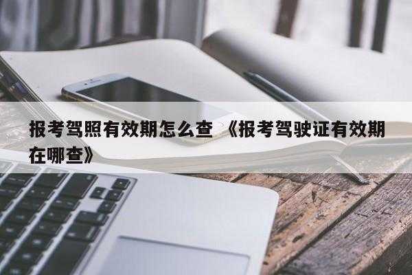 报考驾照有效期怎么查 《报考驾驶证有效期在哪查》