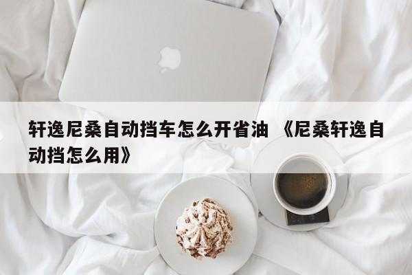 轩逸尼桑自动挡车怎么开省油 《尼桑轩逸自动挡怎么用》