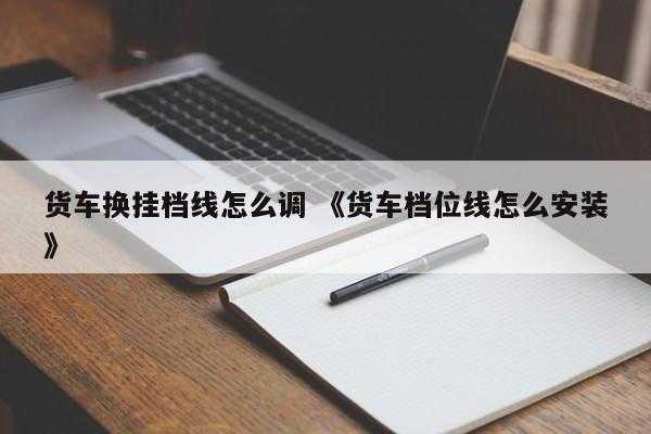 货车换挂档线怎么调 《货车档位线怎么安装》