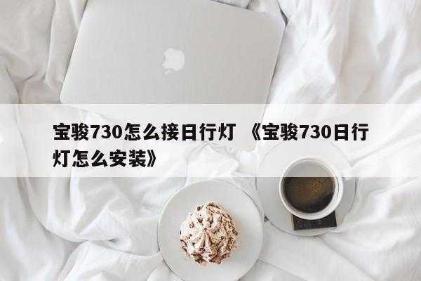 宝骏730怎么接日行灯 《宝骏730日行灯怎么安装》