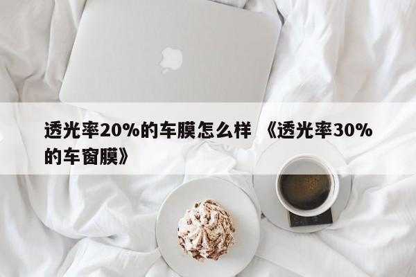 透光率20%的车膜怎么样 《透光率30%的车窗膜》