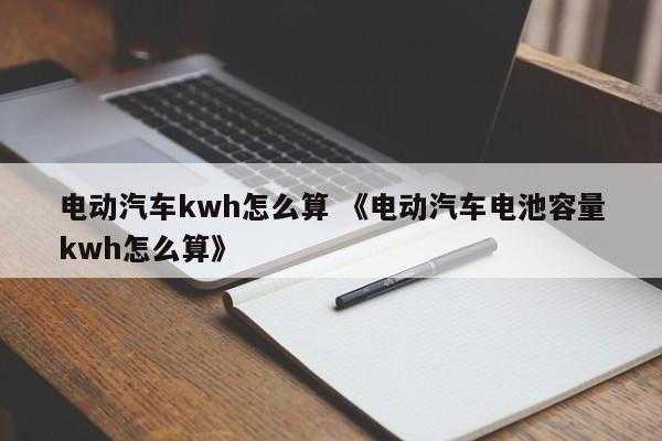 电动汽车kwh怎么算 《电动汽车电池容量kwh怎么算》