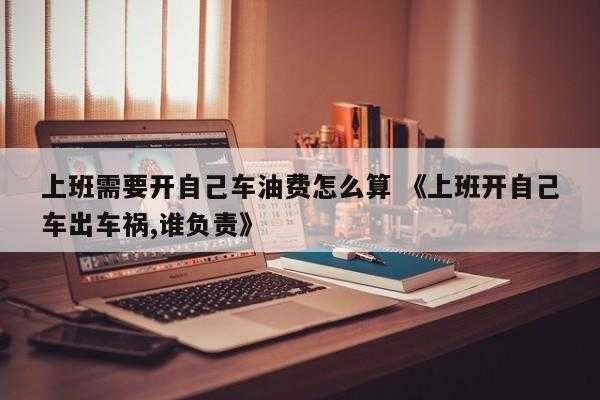 上班需要开自己车油费怎么算 《上班开自己车出车祸,谁负责》