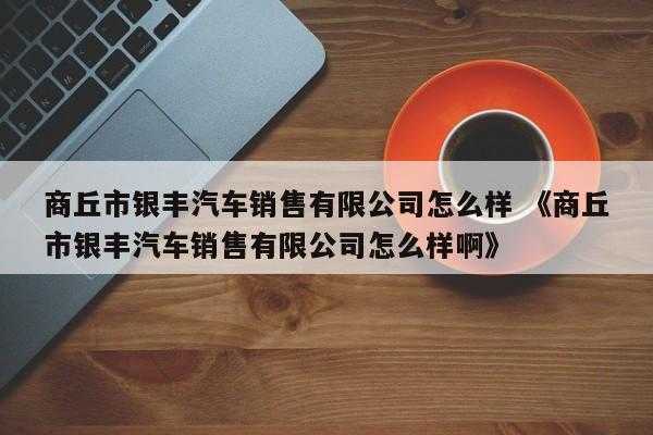 商丘市银丰汽车销售有限公司怎么样 《商丘市银丰汽车销售有限公司怎么样啊》