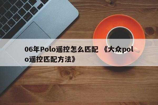 06年Polo遥控怎么匹配 《大众polo遥控匹配方法》