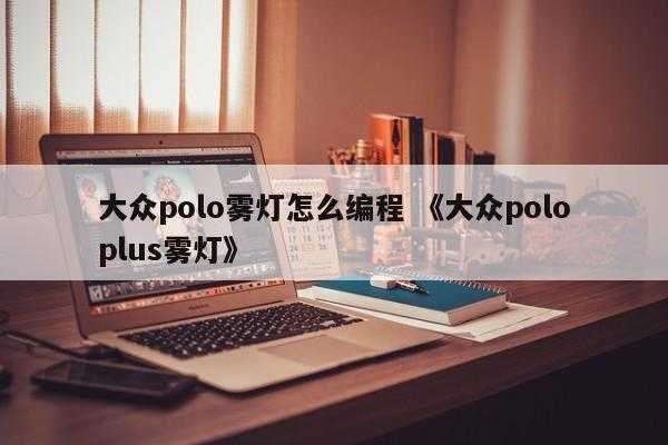 大众polo雾灯怎么编程 《大众poloplus雾灯》