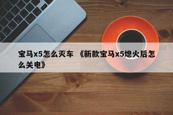 宝马x5怎么灭车 《新款宝马x5熄火后怎么关电》