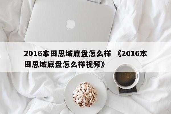 2016本田思域底盘怎么样 《2016本田思域底盘怎么样视频》