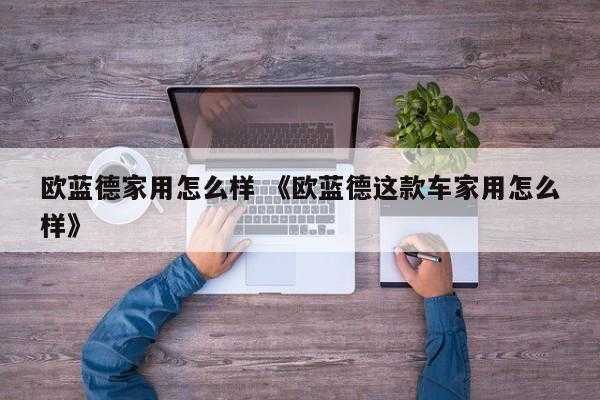 欧蓝德家用怎么样 《欧蓝德这款车家用怎么样》