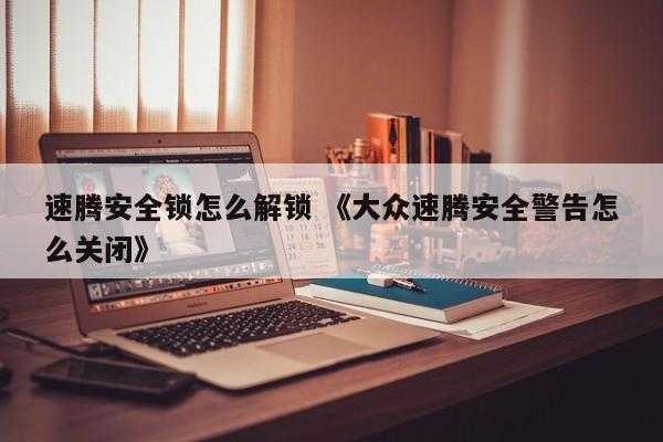 速腾安全锁怎么解锁 《大众速腾安全警告怎么关闭》