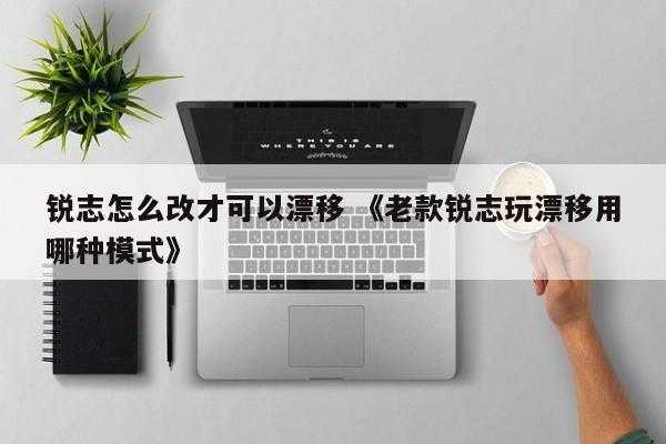 锐志怎么改才可以漂移 《老款锐志玩漂移用哪种模式》