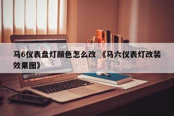 马6仪表盘灯颜色怎么改 《马六仪表灯改装效果图》