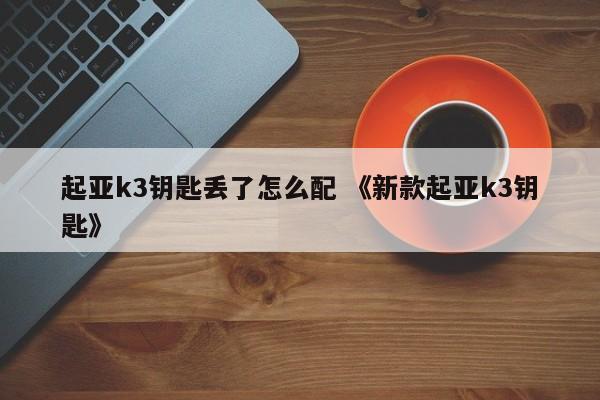 起亚k3钥匙丢了怎么配 《新款起亚k3钥匙》