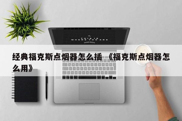 经典福克斯点烟器怎么插 《福克斯点烟器怎么用》