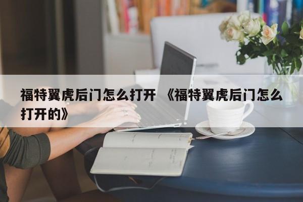 福特翼虎后门怎么打开 《福特翼虎后门怎么打开的》