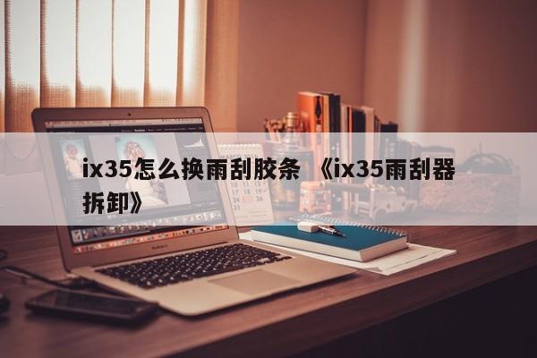 ix35怎么换雨刮胶条 《ix35雨刮器拆卸》