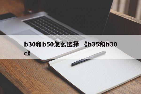 b30和b50怎么选择 《b35和b30c》