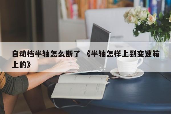 自动档半轴怎么断了 《半轴怎样上到变速箱上的》