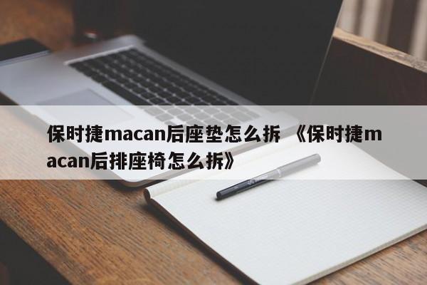 保时捷macan后座垫怎么拆 《保时捷macan后排座椅怎么拆》