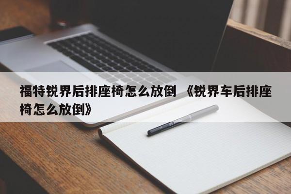 福特锐界后排座椅怎么放倒 《锐界车后排座椅怎么放倒》