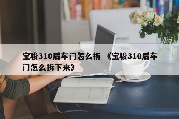 宝骏310后车门怎么拆 《宝骏310后车门怎么拆下来》