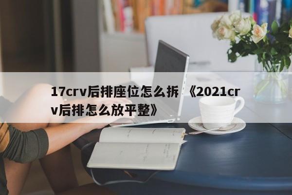 17crv后排座位怎么拆 《2021crv后排怎么放平整》