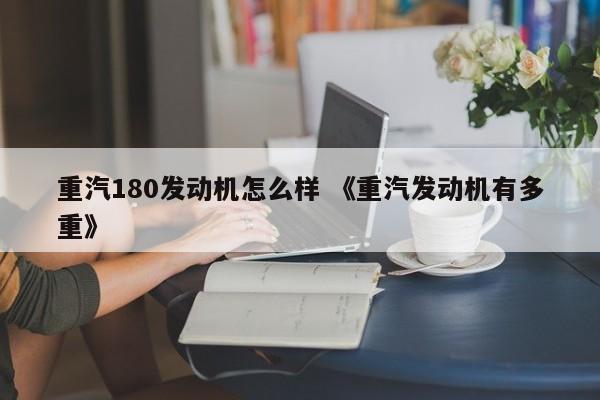 重汽180发动机怎么样 《重汽发动机有多重》