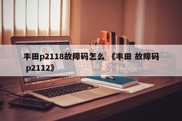 丰田p2118故障码怎么 《丰田 故障码 p2112》