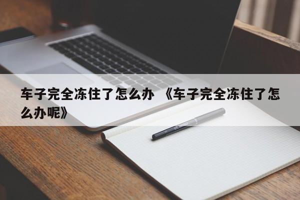 车子完全冻住了怎么办 《车子完全冻住了怎么办呢》