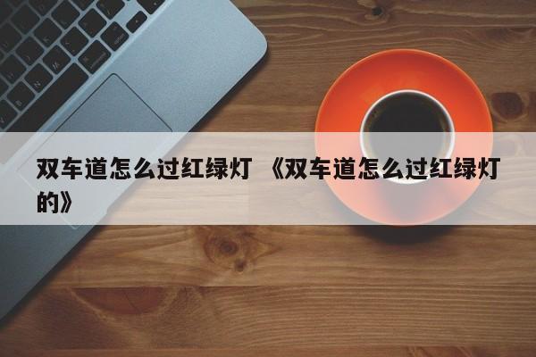 双车道怎么过红绿灯 《双车道怎么过红绿灯的》