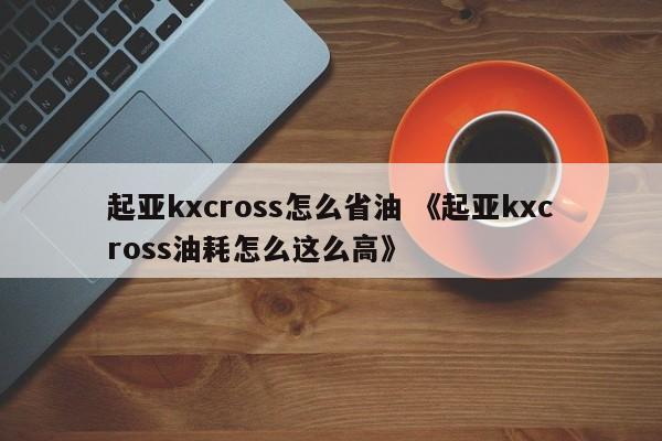 起亚kxcross怎么省油 《起亚kxcross油耗怎么这么高》