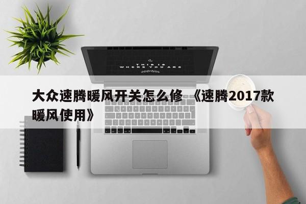 大众速腾暖风开关怎么修 《速腾2017款暖风使用》