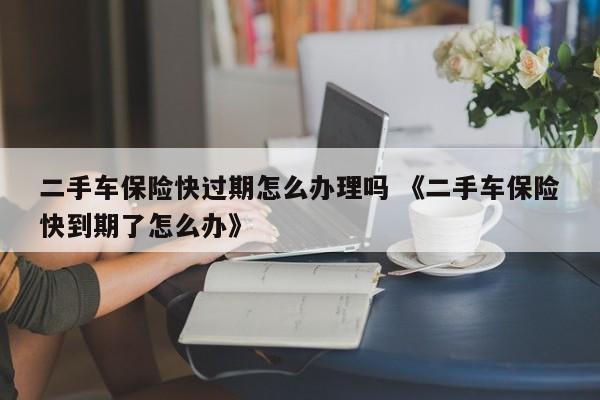 二手车保险快过期怎么办理吗 《二手车保险快到期了怎么办》