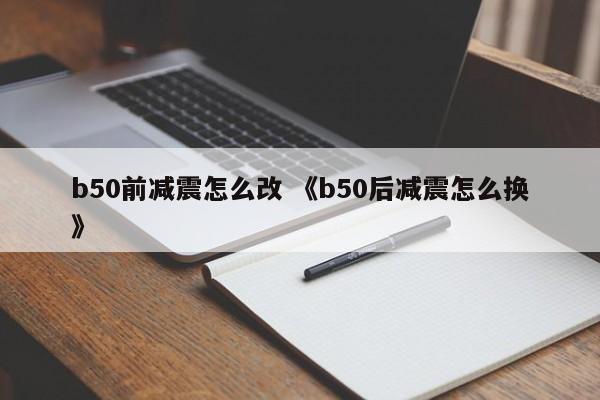 b50前减震怎么改 《b50后减震怎么换》