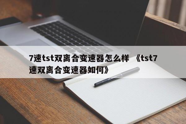 7速tst双离合变速器怎么样 《tst7速双离合变速器如何》