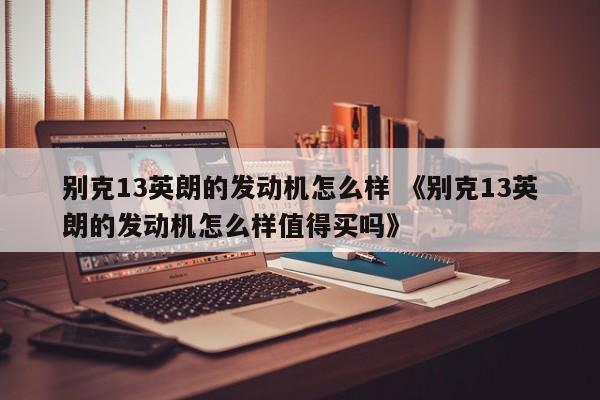 别克13英朗的发动机怎么样 《别克13英朗的发动机怎么样值得买吗》