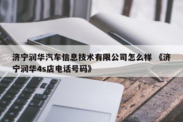 济宁润华汽车信息技术有限公司怎么样 《济宁润华4s店电话号码》