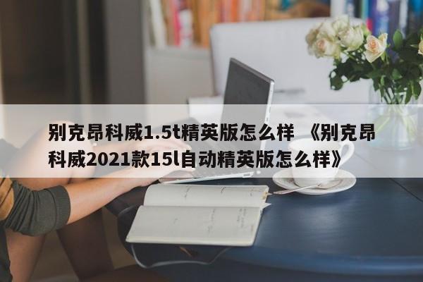 别克昂科威1.5t精英版怎么样 《别克昂科威2021款15l自动精英版怎么样》