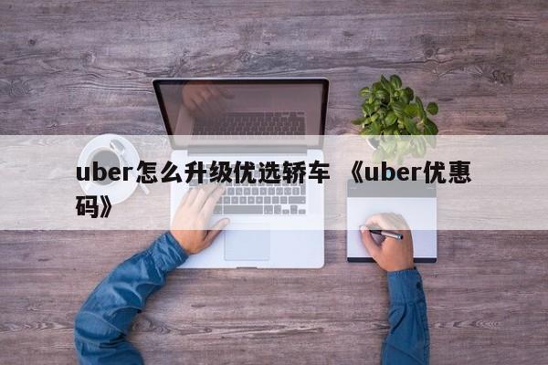 uber怎么升级优选轿车 《uber优惠码》