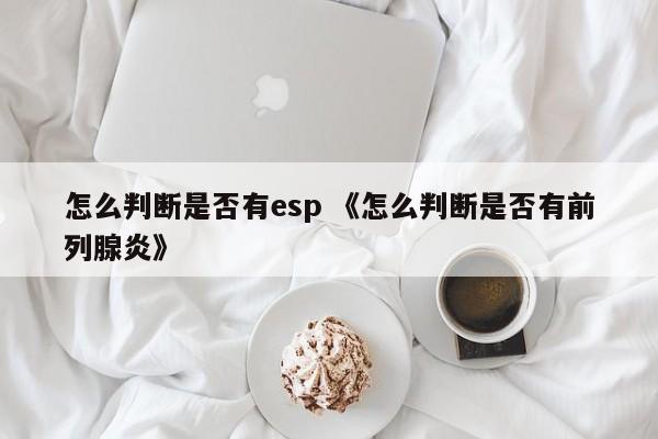 怎么判断是否有esp 《怎么判断是否有前列腺炎》