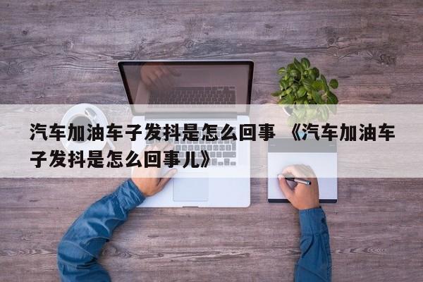 汽车加油车子发抖是怎么回事 《汽车加油车子发抖是怎么回事儿》