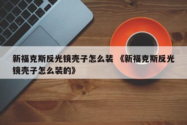 新福克斯反光镜壳子怎么装 《新福克斯反光镜壳子怎么装的》