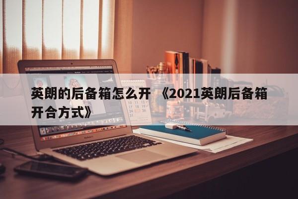 英朗的后备箱怎么开 《2021英朗后备箱开合方式》