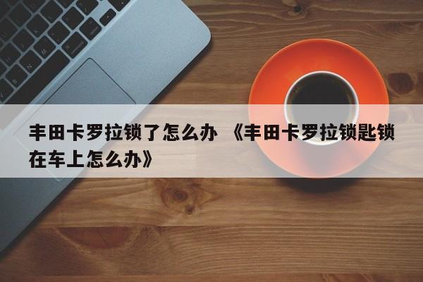 丰田卡罗拉锁了怎么办 《丰田卡罗拉锁匙锁在车上怎么办》