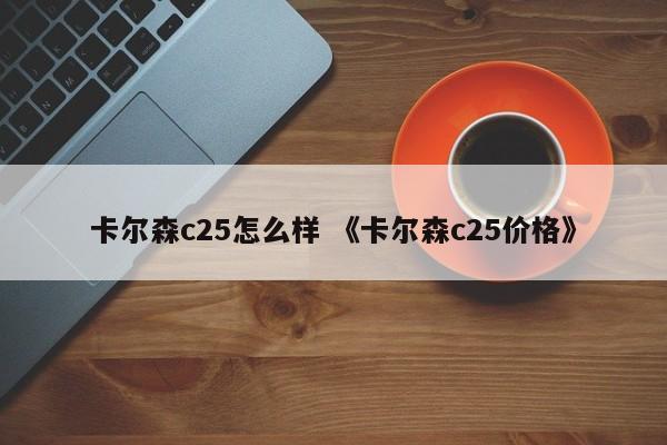 卡尔森c25怎么样 《卡尔森c25价格》