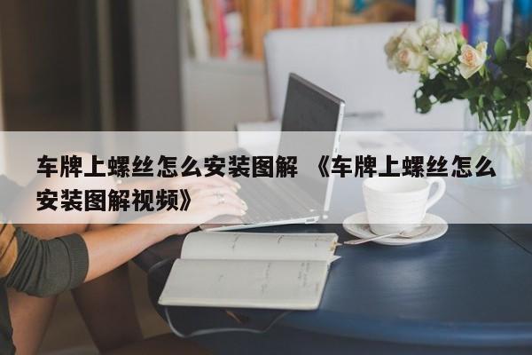 车牌上螺丝怎么安装图解 《车牌上螺丝怎么安装图解视频》