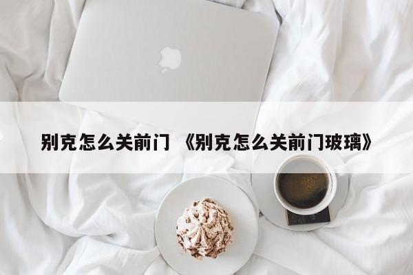 别克怎么关前门 《别克怎么关前门玻璃》