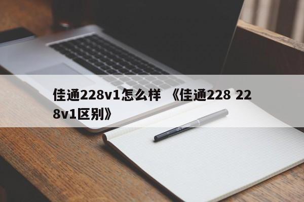 佳通228v1怎么样 《佳通228 228v1区别》